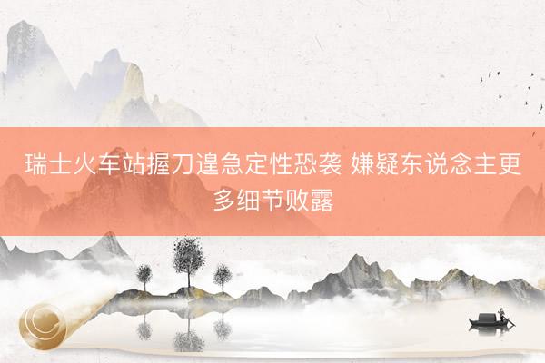瑞士火车站握刀遑急定性恐袭 嫌疑东说念主更多细节败露