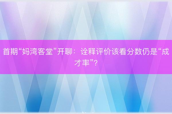 首期“妈湾客堂”开聊：诠释评价该看分数仍是“成才率”？
