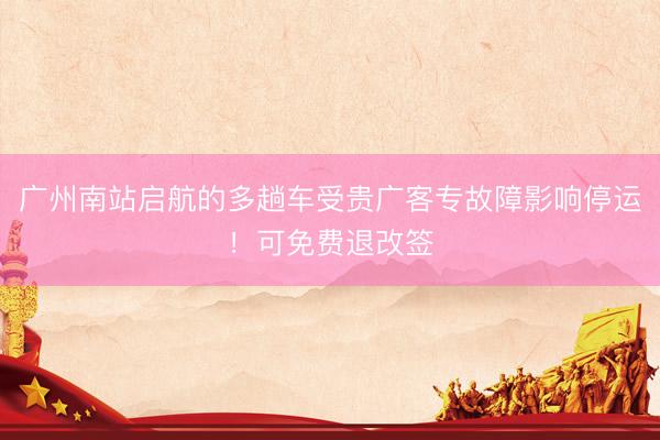 广州南站启航的多趟车受贵广客专故障影响停运！可免费退改签