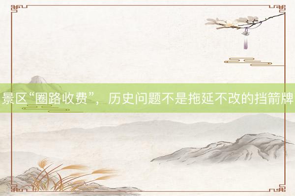 景区“圈路收费”，历史问题不是拖延不改的挡箭牌