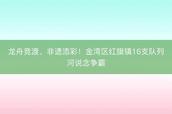 龙舟竞渡、非遗添彩！金湾区红旗镇16支队列河说念争霸