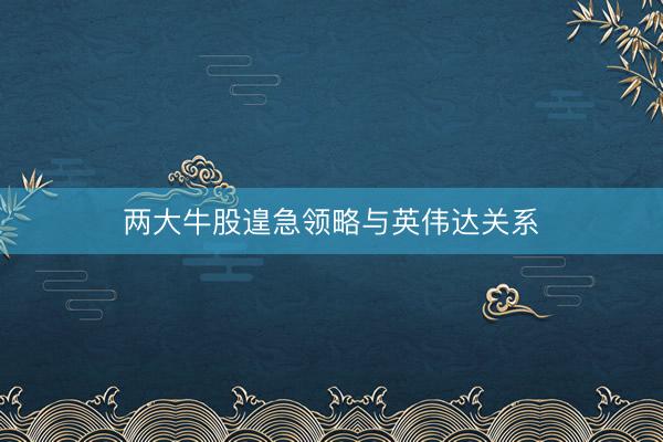 两大牛股遑急领略与英伟达关系