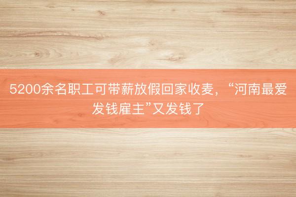 5200余名职工可带薪放假回家收麦，“河南最爱发钱雇主”又发钱了