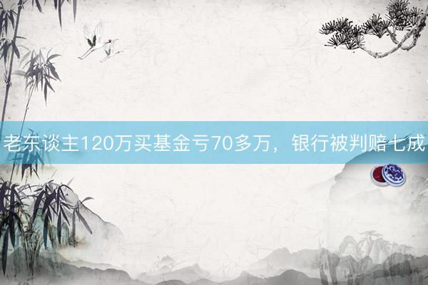 老东谈主120万买基金亏70多万，银行被判赔七成