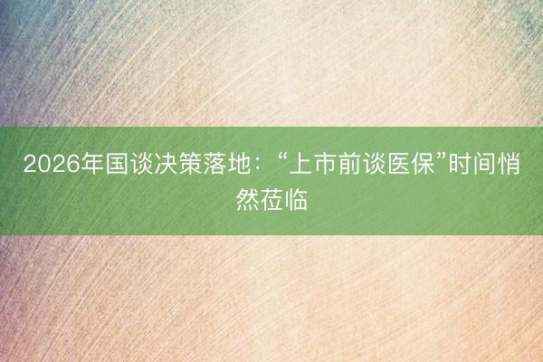 2026年国谈决策落地:“上市前谈医保”时间悄然莅临