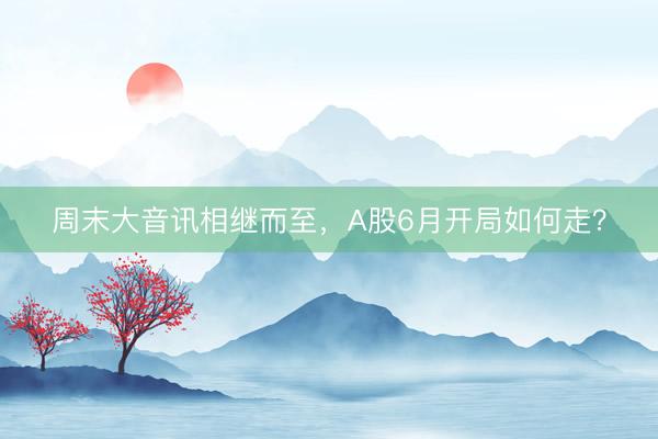周末大音讯相继而至，A股6月开局如何走？