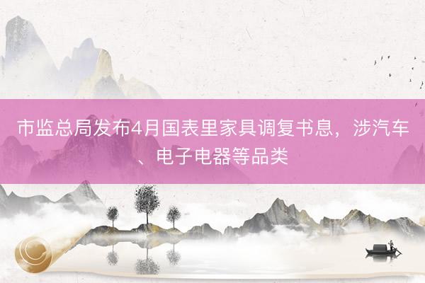 市监总局发布4月国表里家具调复书息，涉汽车、电子电器等品类