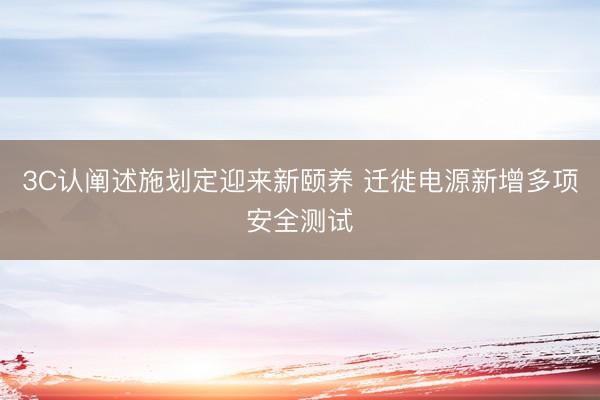 3C认阐述施划定迎来新颐养 迁徙电源新增多项安全测试