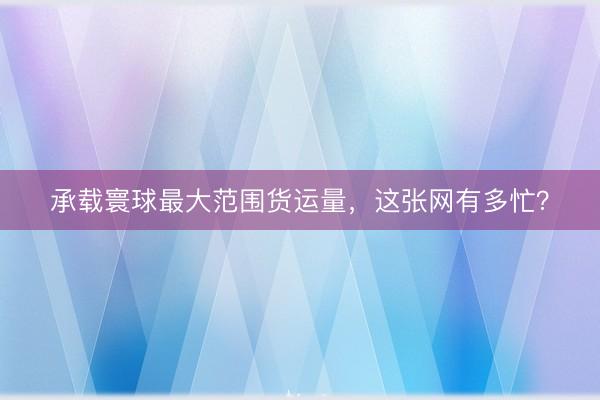 承载寰球最大范围货运量，这张网有多忙？