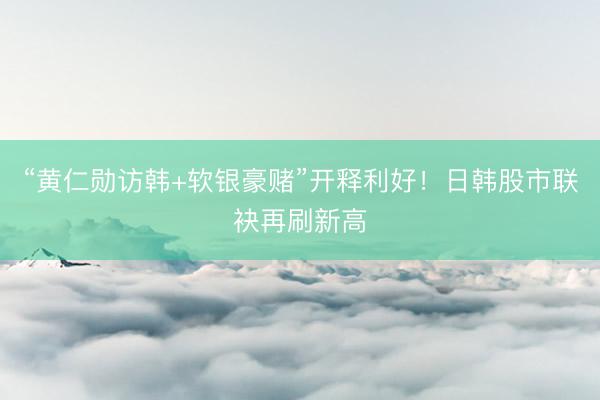 “黄仁勋访韩+软银豪赌”开释利好！日韩股市联袂再刷新高