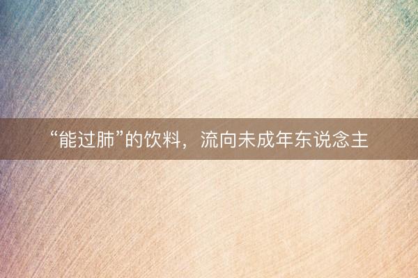 “能过肺”的饮料，流向未成年东说念主