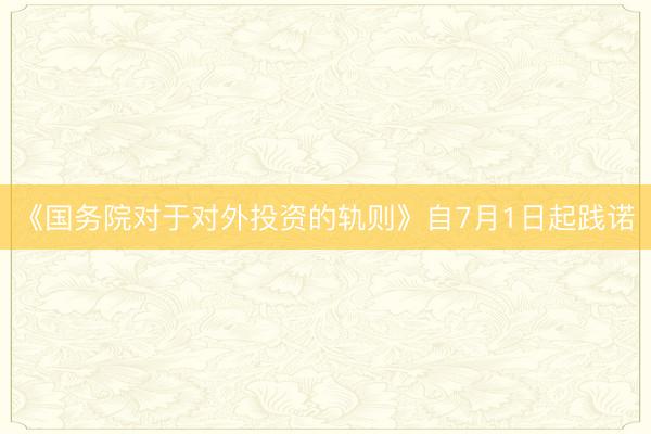 《国务院对于对外投资的轨则》自7月1日起践诺
