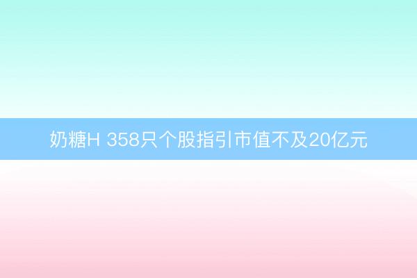 奶糖H 358只个股指引市值不及20亿元