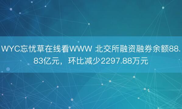 WYC忘忧草在线看WWW 北交所融资融券余额88.83亿元，环比减少2297.88万元