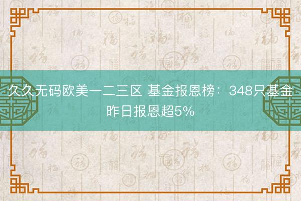 久久无码欧美一二三区 基金报恩榜：348只基金昨日报恩超5%