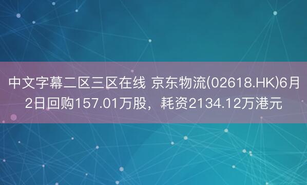 中文字幕二区三区在线 京东物流(02618.HK)6月2日回购157.01万股，耗资2134.12万港元