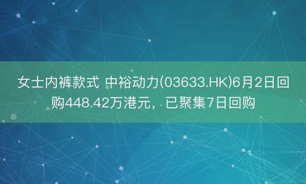 女士内裤款式 中裕动力(03633.HK)6月2日回购448.42万港元，已聚集7日回购