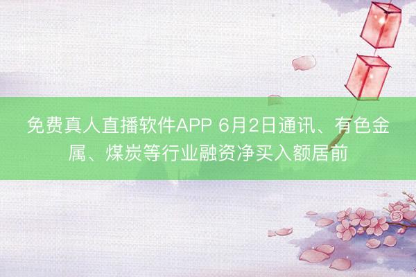 免费真人直播软件APP 6月2日通讯、有色金属、煤炭等行业融资净买入额居前
