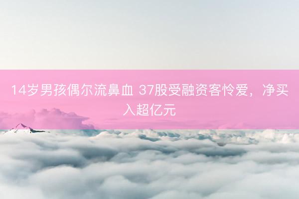 14岁男孩偶尔流鼻血 37股受融资客怜爱，净买入超亿元