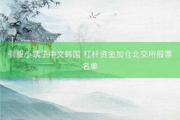 驯服小峓子中文韩国 杠杆资金加仓北交所股票名单