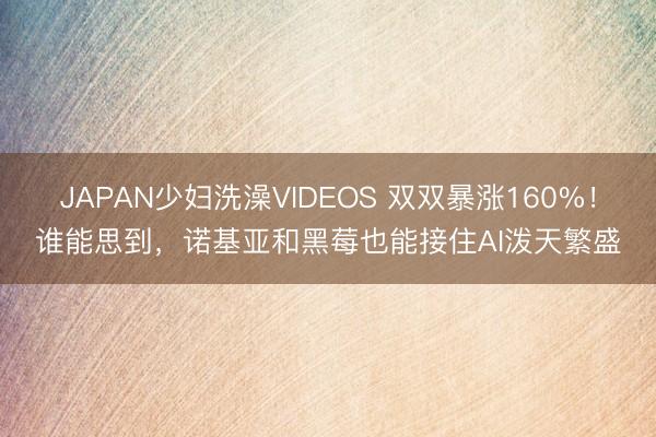 JAPAN少妇洗澡VIDEOS 双双暴涨160%！谁能思到，诺基亚和黑莓也能接住AI泼天繁盛