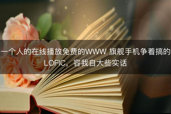 一个人的在线播放免费的WWW 旗舰手机争着搞的LOFIC，容我自大些实话