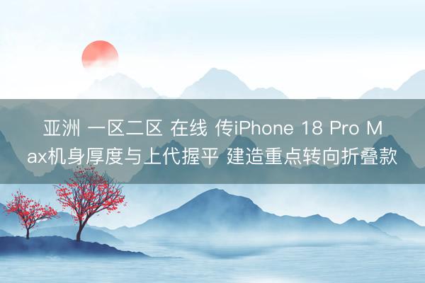 亚洲 一区二区 在线 传iPhone 18 Pro Max机身厚度与上代握平 建造重点转向折叠款