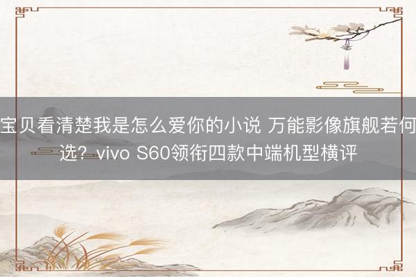 宝贝看清楚我是怎么爱你的小说 万能影像旗舰若何选？vivo S60领衔四款中端机型横评