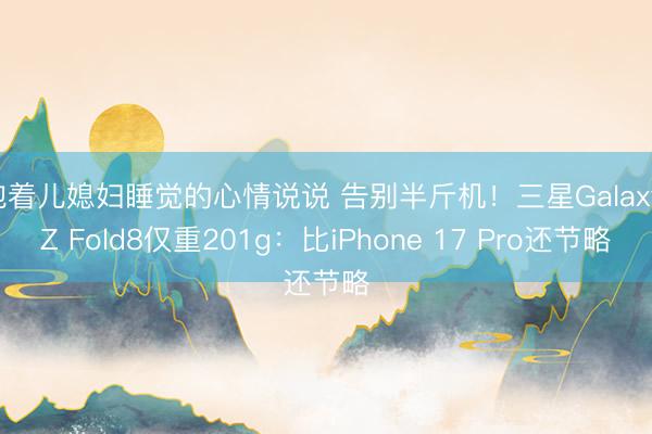 抱着儿媳妇睡觉的心情说说 告别半斤机！三星Galaxy Z Fold8仅重201g：比iPhone 17 Pro还节略