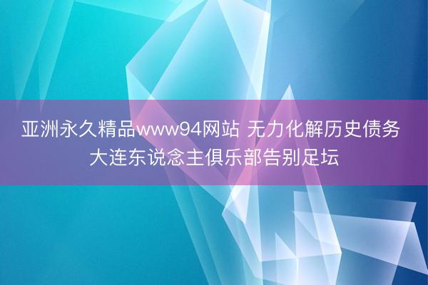 亚洲永久精品www94网站 无力化解历史债务 大连东说念主俱乐部告别足坛
