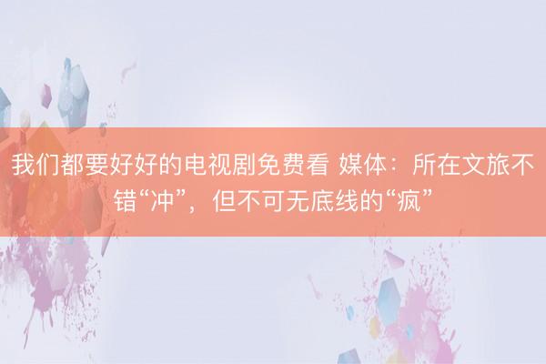 我们都要好好的电视剧免费看 媒体：所在文旅不错“冲”，但不可无底线的“疯”