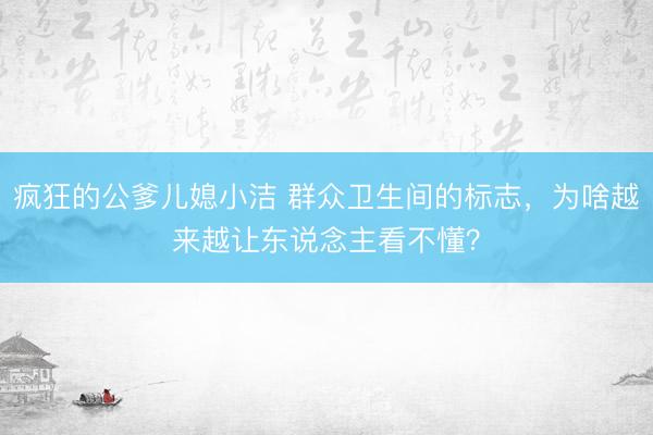 疯狂的公爹儿媳小洁 群众卫生间的标志，为啥越来越让东说念主看不懂？