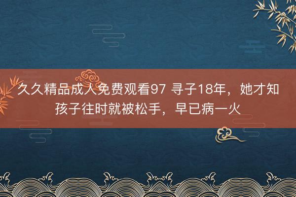 久久精品成人免费观看97 寻子18年，她才知孩子往时就被松手，早已病一火