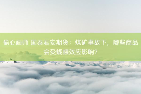 偷心画师 国泰君安期货：煤矿事故下，哪些商品会受蝴蝶效应影响？