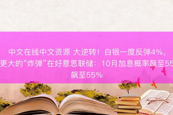 中文在线中文资源 大逆转！白银一度反弹4%，但更大的“炸弹”在好意思联储：10月加息概率飙至55%