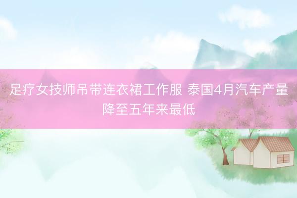 足疗女技师吊带连衣裙工作服 泰国4月汽车产量降至五年来最低