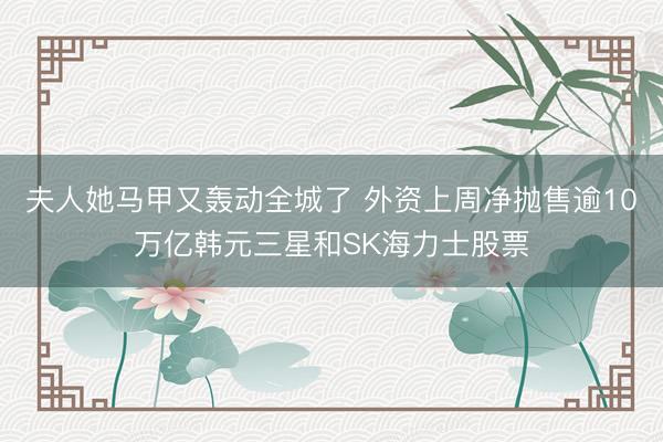 夫人她马甲又轰动全城了 外资上周净抛售逾10万亿韩元三星和SK海力士股票