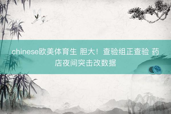 chinese欧美体育生 胆大!查验组正查验 药店夜间突击改数据