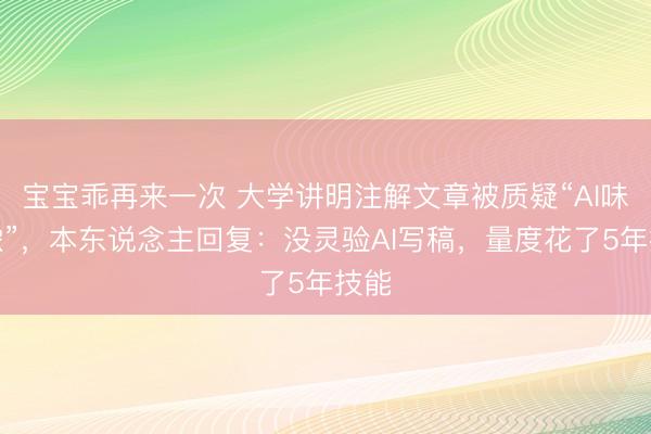 宝宝乖再来一次 大学讲明注解文章被质疑“AI味太浓”，本东说念主回复：没灵验AI写稿，量度花了5年技能