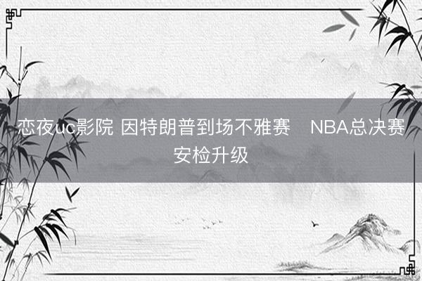恋夜uc影院 因特朗普到场不雅赛　NBA总决赛安检升级