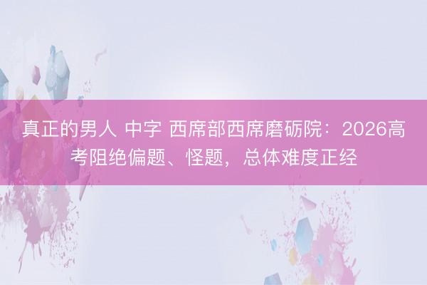 真正的男人 中字 西席部西席磨砺院：2026高考阻绝偏题、怪题，总体难度正经