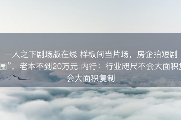 一人之下剧场版在线 样板间当片场,房企拍短剧“出圈”,老本不到20万元 内行:行业咫尺不会大面积复制