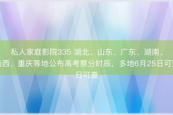 私人家庭影院335 湖北、山东、广东、湖南、山西、重庆等地公布高考察分时辰，多地6月25日可查