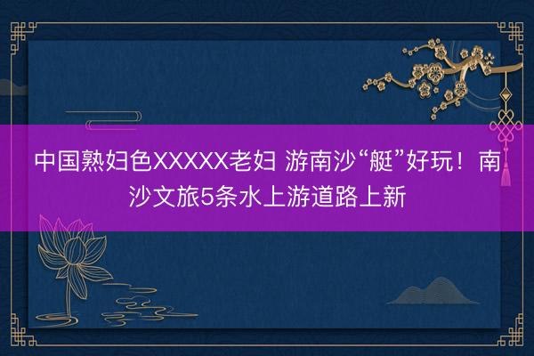 中国熟妇色XXXXX老妇 游南沙“艇”好玩！南沙文旅5条水上游道路上新