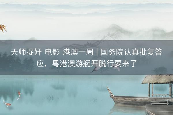 天师捉奸 电影 港澳一周 | 国务院认真批复答应,粤港澳游艇开脱行要来了