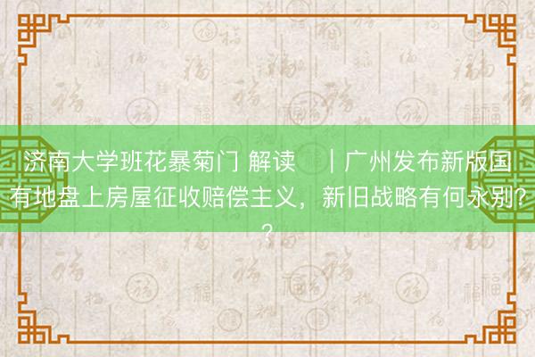 济南大学班花暴菊门 解读‌｜广州发布新版国有地盘上房屋征收赔偿主义，新旧战略有何永别？