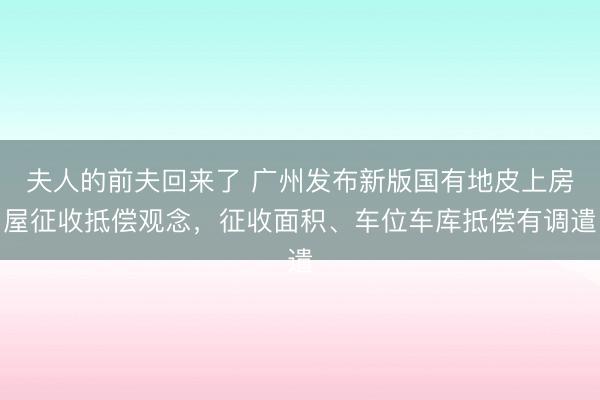 夫人的前夫回来了 广州发布新版国有地皮上房屋征收抵偿观念，征收面积、车位车库抵偿有调遣