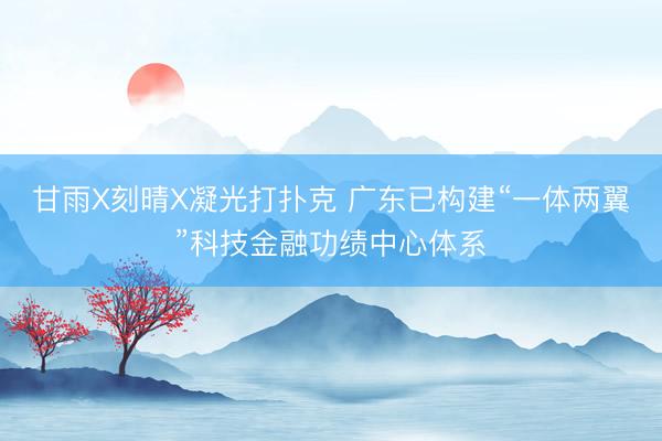 甘雨X刻晴X凝光打扑克 广东已构建“一体两翼”科技金融功绩中心体系