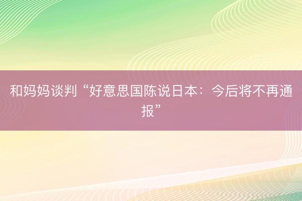 和妈妈谈判 “好意思国陈说日本：今后将不再通报”