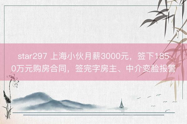 star297 上海小伙月薪3000元，签下1850万元购房合同，签完字房主、中介变脸报警